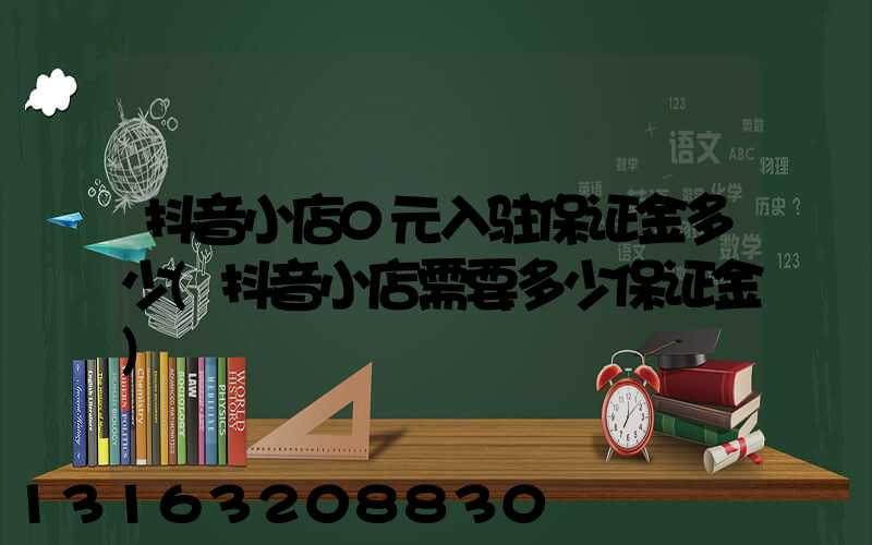 抖音小店0元入驻保证金多少(抖音小店需要多少保证金)