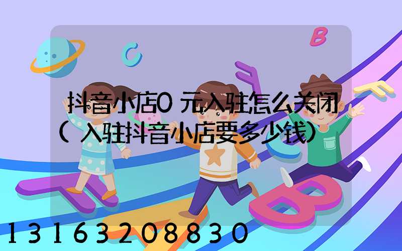 抖音小店0元入驻怎么关闭(入驻抖音小店要多少钱)