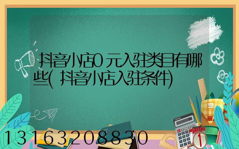 抖音小店0元入驻类目有哪些(抖音小店入驻条件)