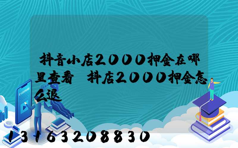 抖音小店2000押金在哪里查看(抖店2000押金怎么退)
