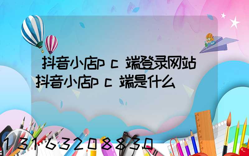 抖音小店pc端登录网站(抖音小店pc端是什么)