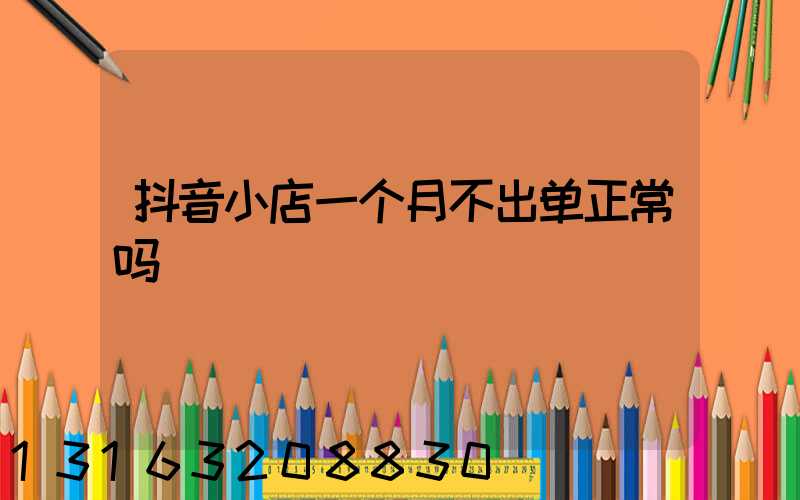 抖音小店一个月不出单正常吗