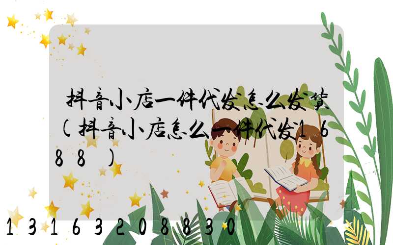抖音小店一件代发怎么发货(抖音小店怎么一件代发1688)