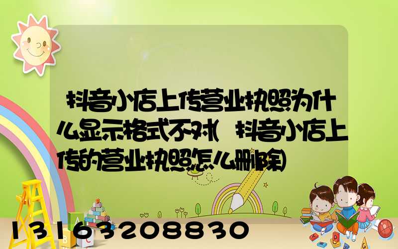 抖音小店上传营业执照为什么显示格式不对(抖音小店上传的营业执照怎么删除)