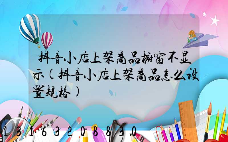 抖音小店上架商品橱窗不显示(抖音小店上架商品怎么设置规格)