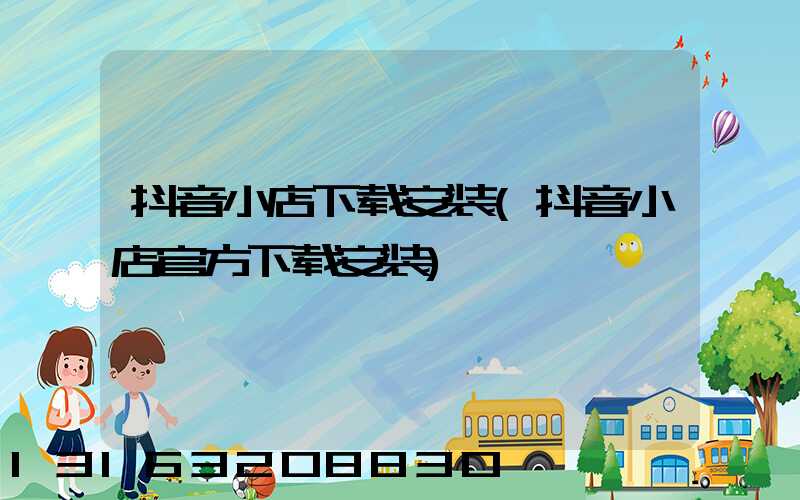 抖音小店下载安装(抖音小店官方下载安装)