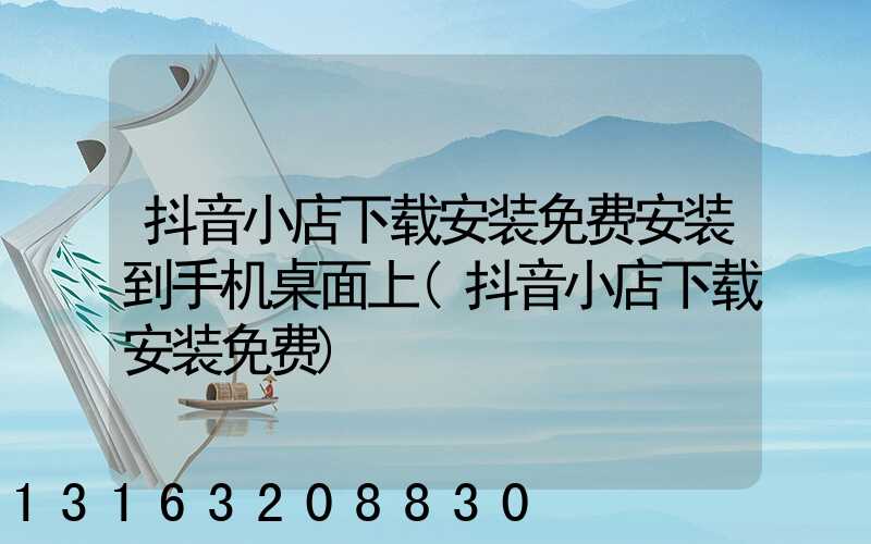 抖音小店下载安装免费安装到手机桌面上(抖音小店下载安装免费)