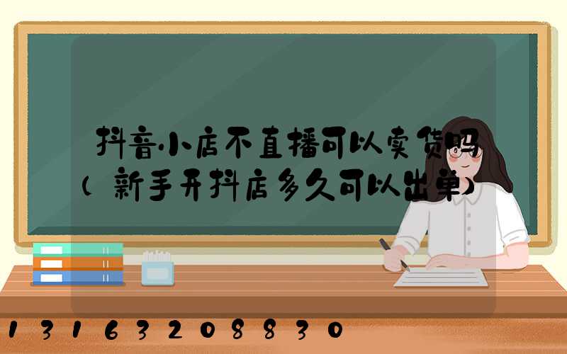 抖音小店不直播可以卖货吗(新手开抖店多久可以出单)