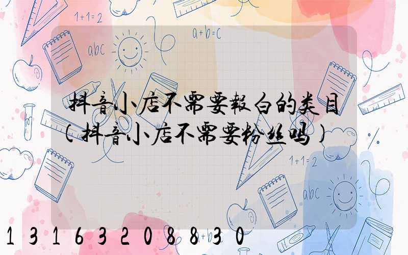 抖音小店不需要报白的类目(抖音小店不需要粉丝吗)