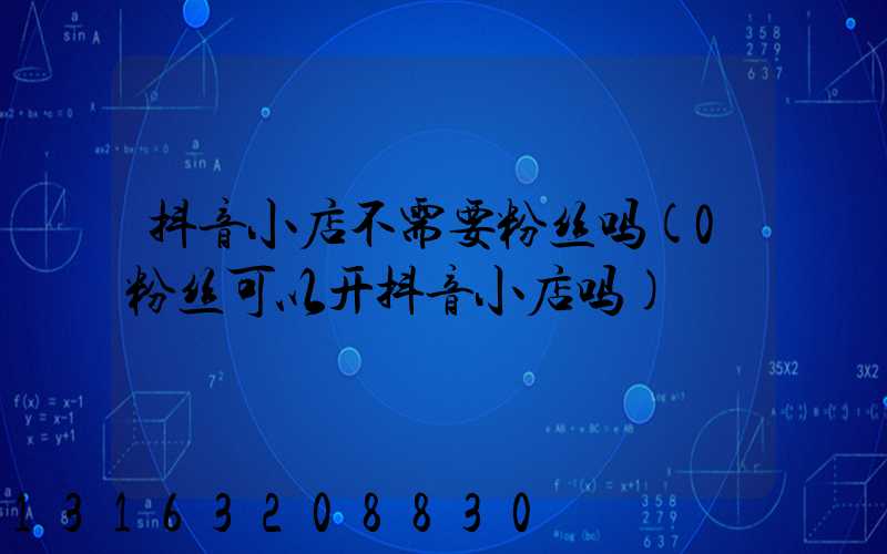抖音小店不需要粉丝吗(0粉丝可以开抖音小店吗)