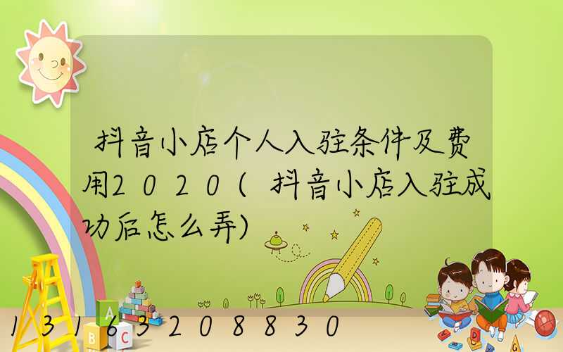 抖音小店个人入驻条件及费用2020(抖音小店入驻成功后怎么弄)
