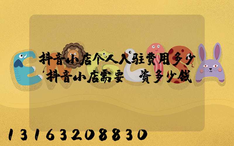 抖音小店个人入驻费用多少(抖音小店需要投资多少钱)