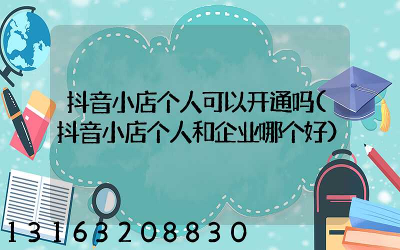 抖音小店个人可以开通吗(抖音小店个人和企业哪个好)