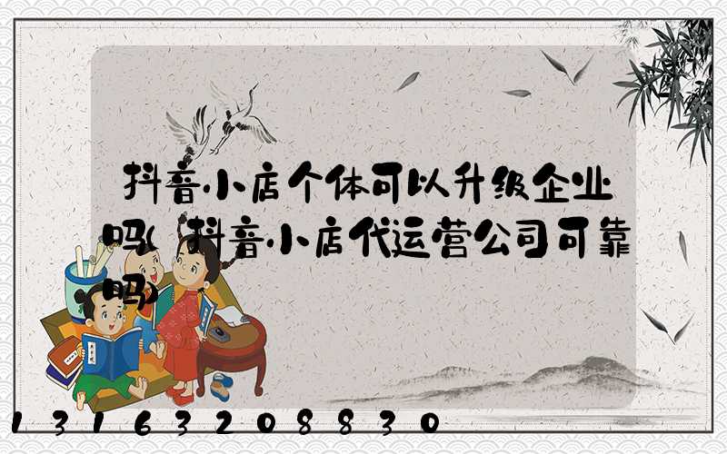 抖音小店个体可以升级企业吗(抖音小店代运营公司可靠吗)