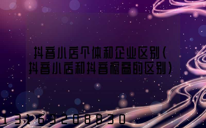 抖音小店个体和企业区别(抖音小店和抖音橱窗的区别)