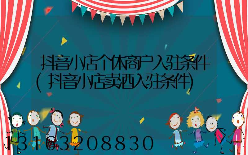 抖音小店个体商户入驻条件(抖音小店卖酒入驻条件)