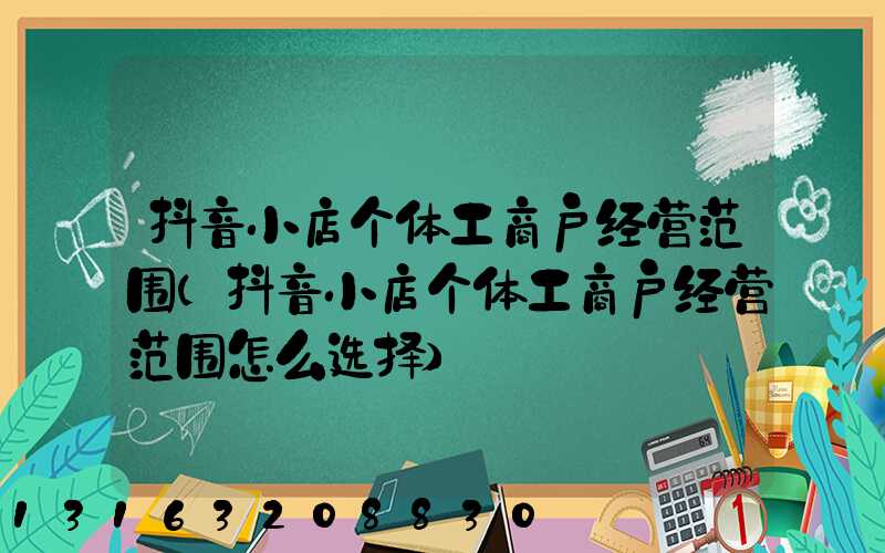 抖音小店个体工商户经营范围(抖音小店个体工商户经营范围怎么选择)