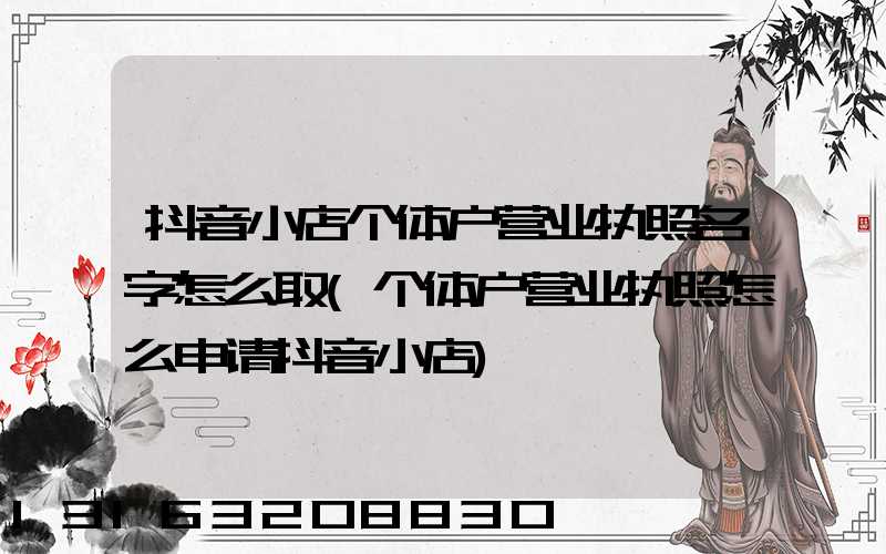 抖音小店个体户营业执照名字怎么取(个体户营业执照怎么申请抖音小店)