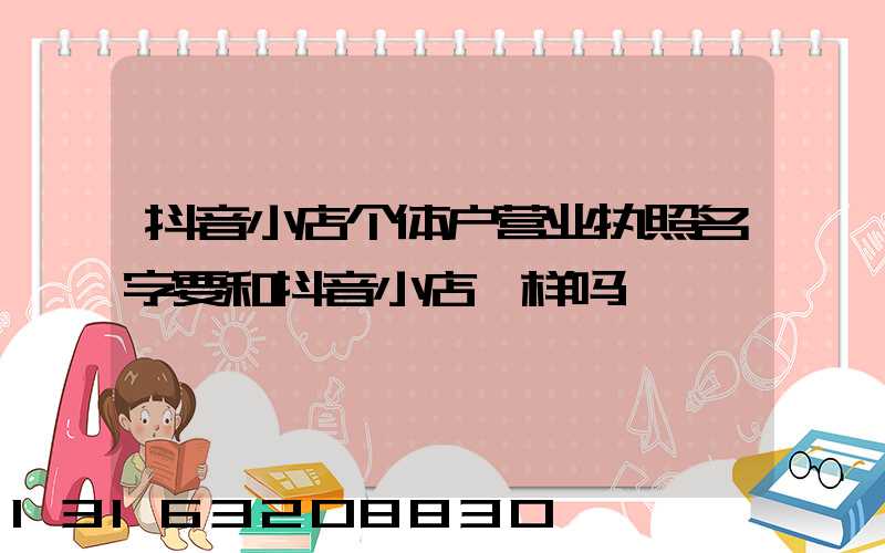 抖音小店个体户营业执照名字要和抖音小店一样吗