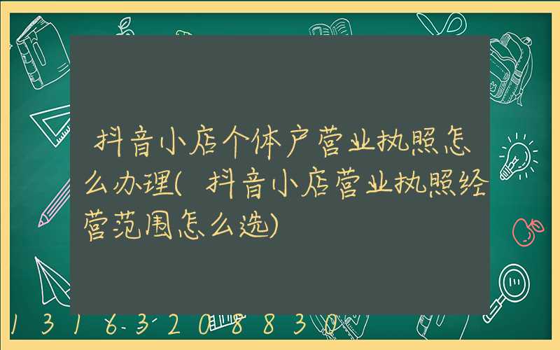 抖音小店个体户营业执照怎么办理(抖音小店营业执照经营范围怎么选)