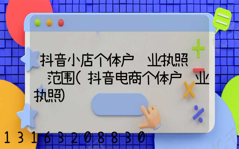 抖音小店个体户营业执照经营范围(抖音电商个体户营业执照)