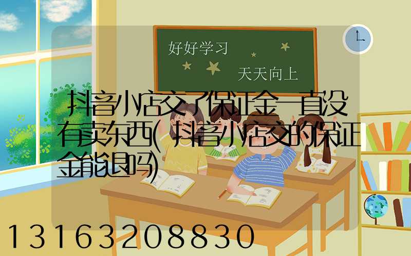 抖音小店交了保证金一直没有卖东西(抖音小店交的保证金能退吗)