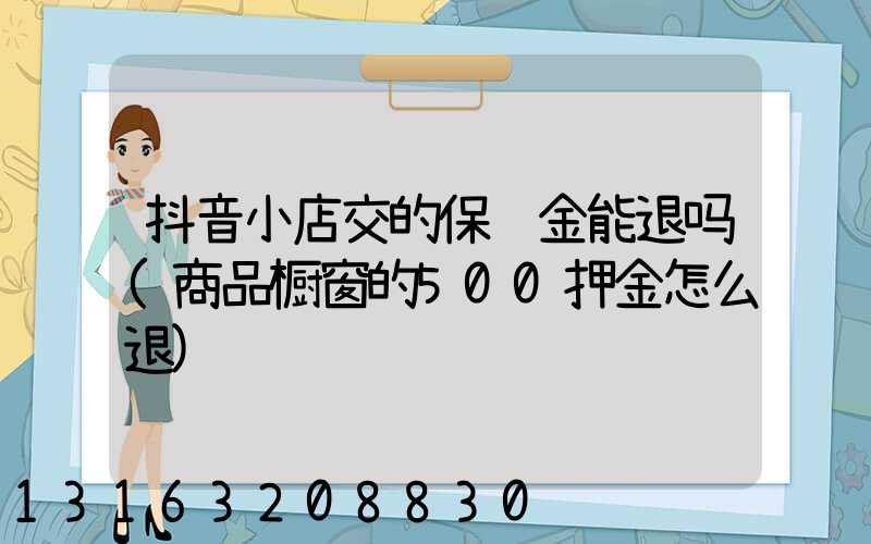抖音小店交的保证金能退吗(商品橱窗的500押金怎么退)