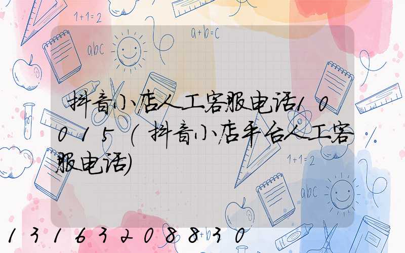 抖音小店人工客服电话10015(抖音小店平台人工客服电话)