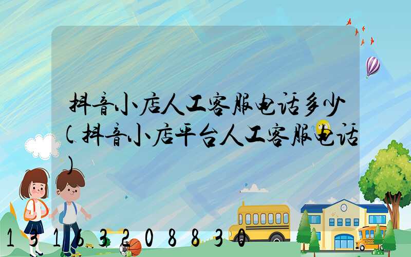 抖音小店人工客服电话多少(抖音小店平台人工客服电话)