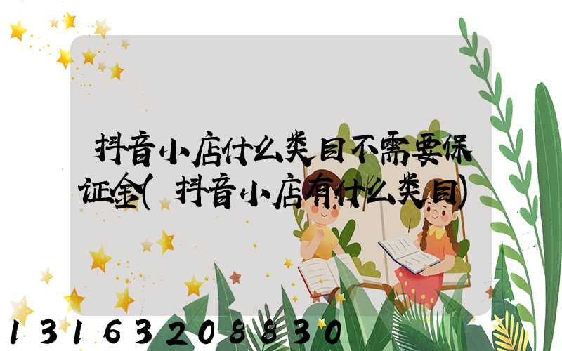 抖音小店什么类目不需要保证金(抖音小店有什么类目)