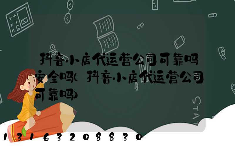 抖音小店代运营公司可靠吗安全吗(抖音小店代运营公司可靠吗)