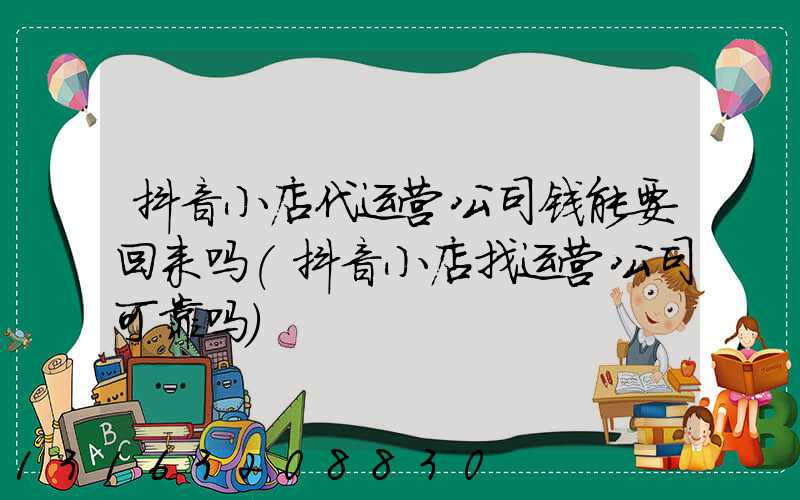 抖音小店代运营公司钱能要回来吗(抖音小店找运营公司可靠吗)