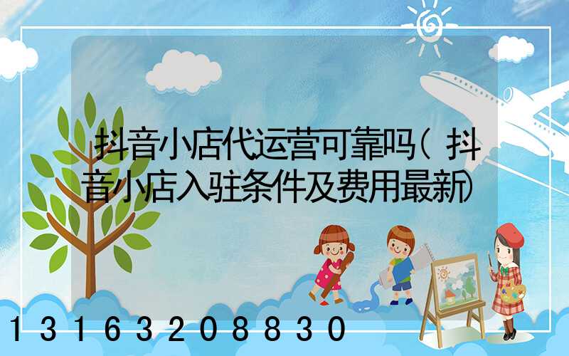 抖音小店代运营可靠吗(抖音小店入驻条件及费用最新)