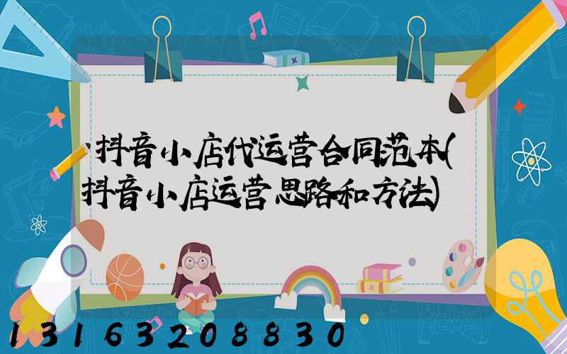 抖音小店代运营合同范本(抖音小店运营思路和方法)