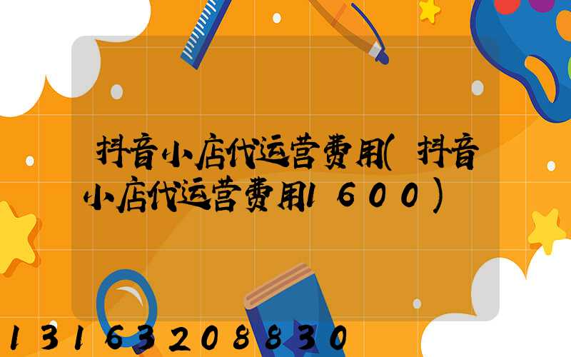 抖音小店代运营费用(抖音小店代运营费用1600)