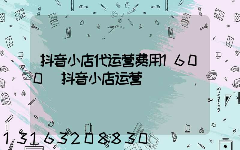 抖音小店代运营费用1600(抖音小店运营)