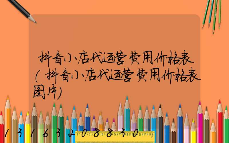 抖音小店代运营费用价格表(抖音小店代运营费用价格表图片)