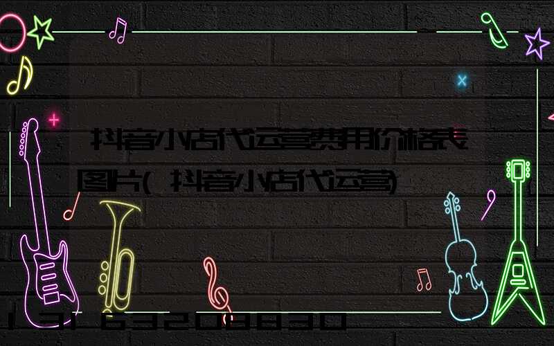 抖音小店代运营费用价格表图片(抖音小店代运营)