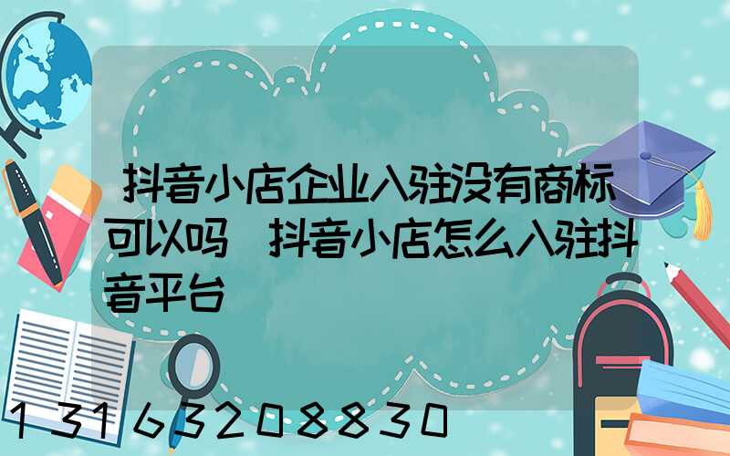 抖音小店企业入驻没有商标可以吗(抖音小店怎么入驻抖音平台)