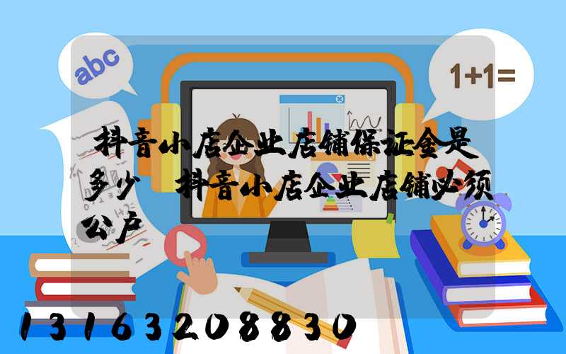 抖音小店企业店铺保证金是多少(抖音小店企业店铺必须公户)