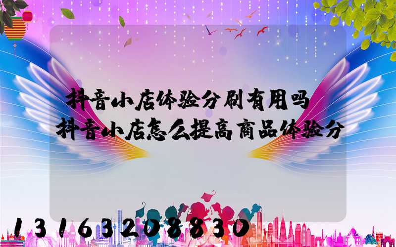 抖音小店体验分刷有用吗(抖音小店怎么提高商品体验分)