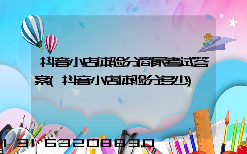 抖音小店体验分商家考试答案(抖音小店体验分多少)