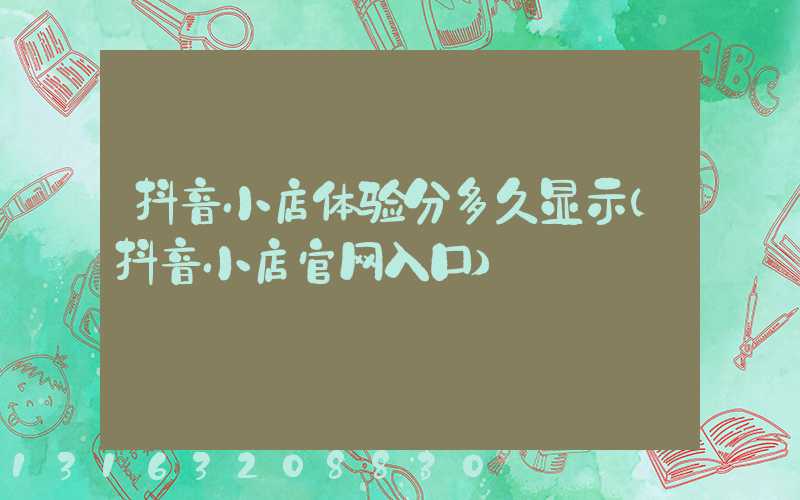 抖音小店体验分多久显示(抖音小店官网入口)