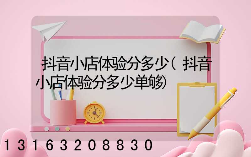 抖音小店体验分多少(抖音小店体验分多少单够)