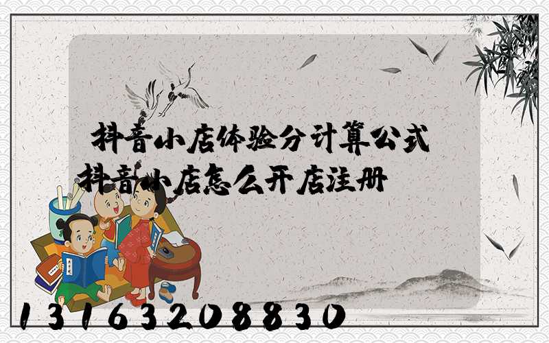 抖音小店体验分计算公式(抖音小店怎么开店注册)