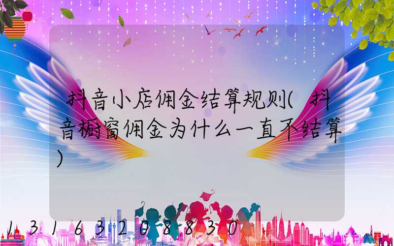 抖音小店佣金结算规则(抖音橱窗佣金为什么一直不结算)