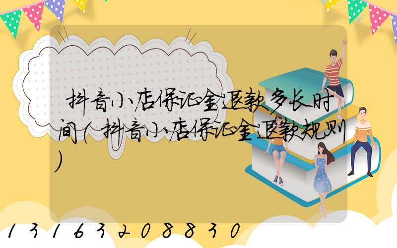 抖音小店保证金退款多长时间(抖音小店保证金退款规则)