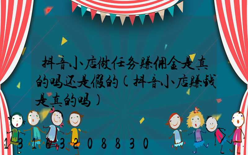抖音小店做任务赚佣金是真的吗还是假的(抖音小店赚钱是真的吗)