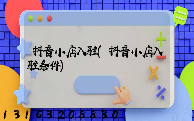 抖音小店入驻(抖音小店入驻条件)