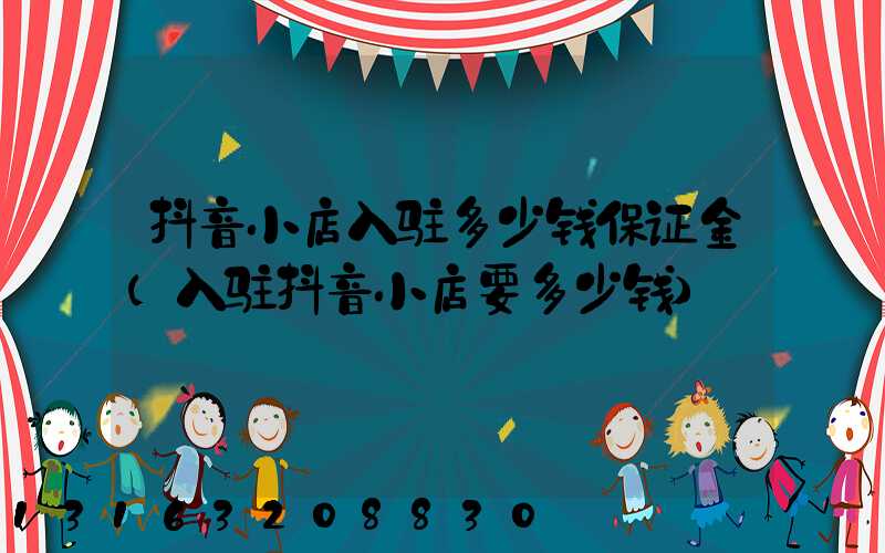 抖音小店入驻多少钱保证金(入驻抖音小店要多少钱)